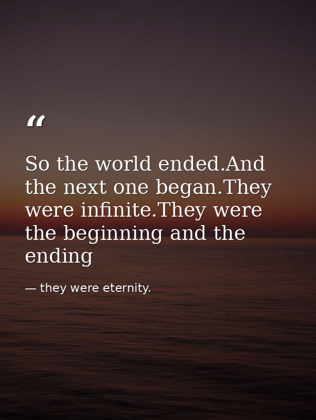 So the world ended.And the next one began.They were infinite.They were the beginning and the ending — they were eternity.