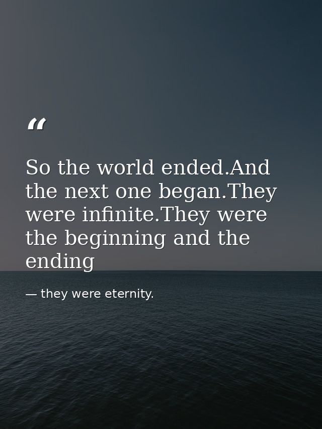 So the world ended.And the next one began.They were infinite.They were the beginning and the ending — they were eternity.