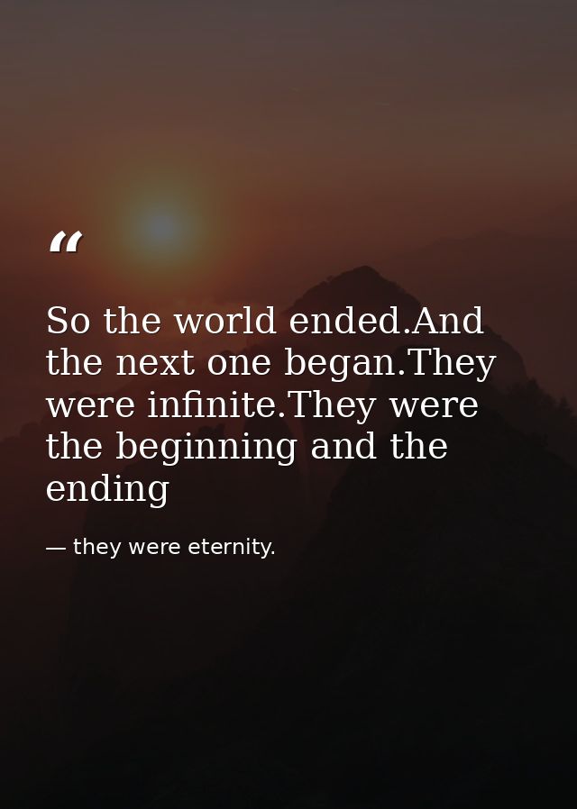 So the world ended.And the next one began.They were infinite.They were the beginning and the ending — they were eternity.