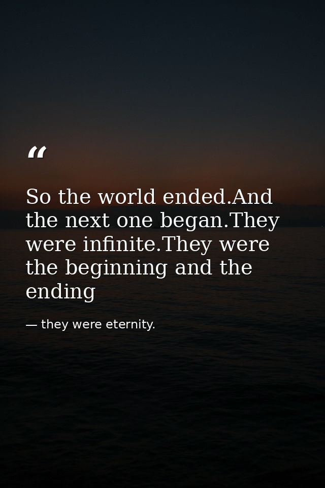 So the world ended.And the next one began.They were infinite.They were the beginning and the ending — they were eternity.