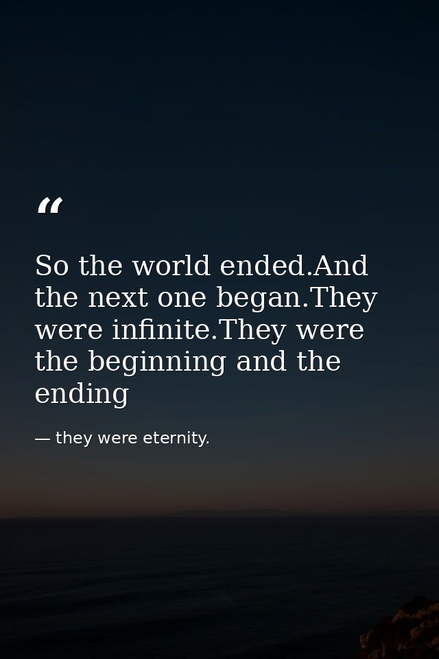 So the world ended.And the next one began.They were infinite.They were the beginning and the ending — they were eternity.