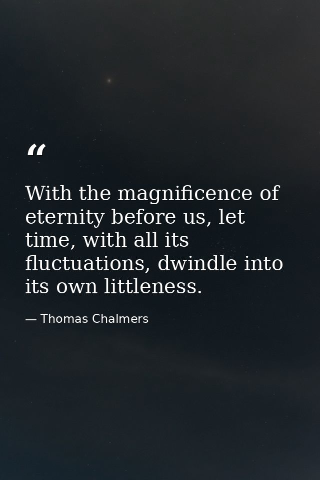 With the magnificence of eternity before us, let time, with all its fluctuations, dwindle into its own littleness. — Thomas Chalmers