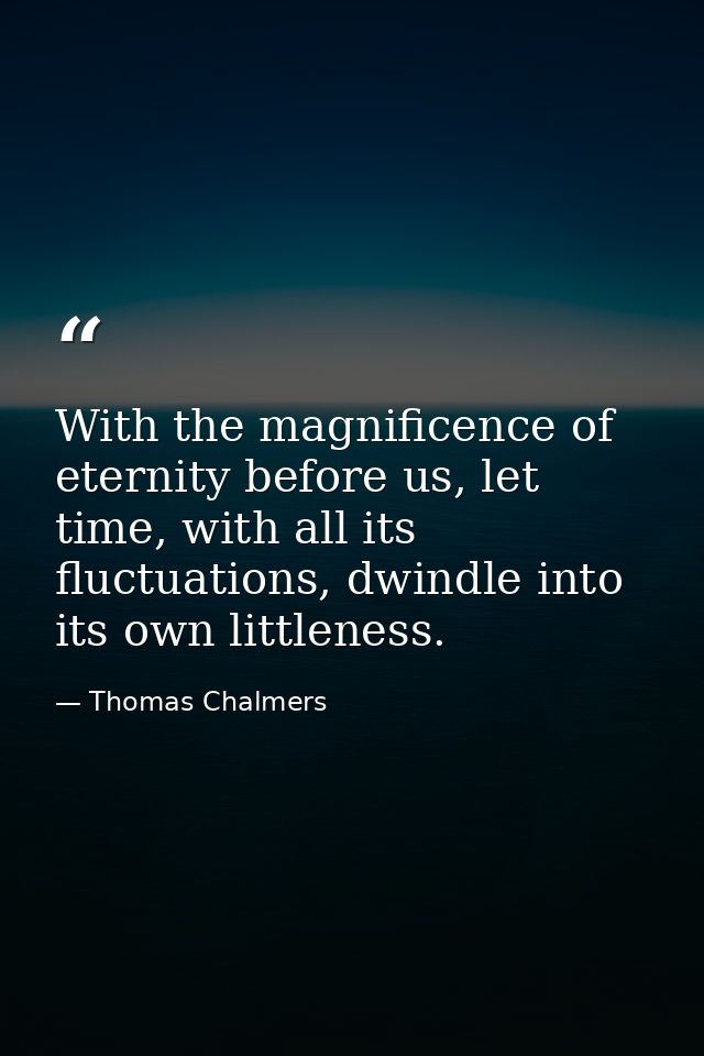 With the magnificence of eternity before us, let time, with all its fluctuations, dwindle into its own littleness. — Thomas Chalmers