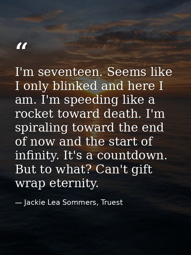 I'm seventeen. Seems like I only blinked and here I am. I'm speeding like a rocket toward death. I'm spiraling toward th — Jackie Lea Sommers, Truest