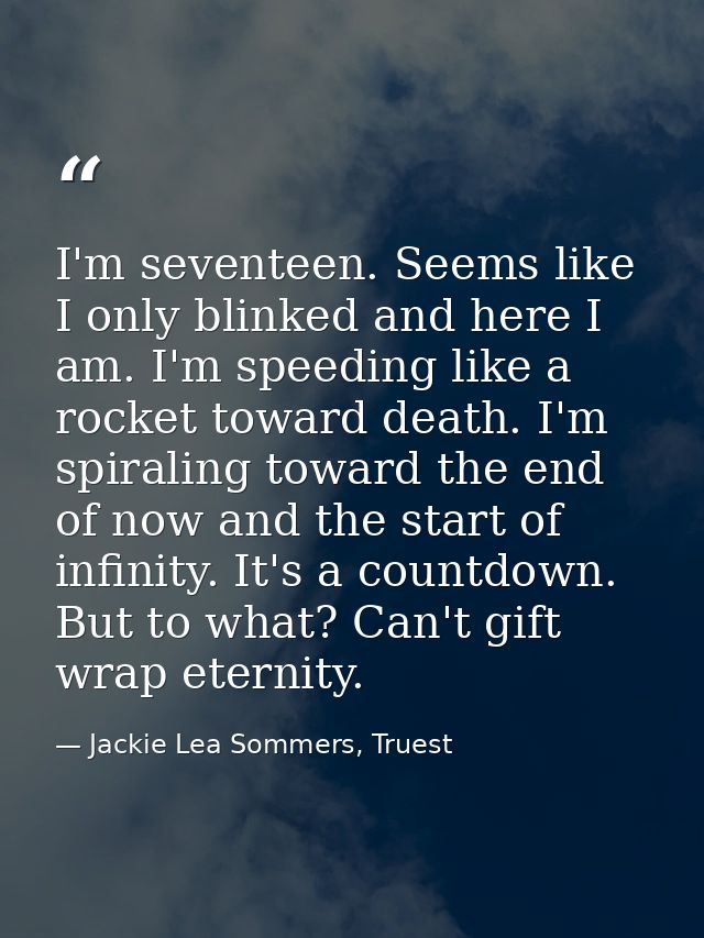 I'm seventeen. Seems like I only blinked and here I am. I'm speeding like a rocket toward death. I'm spiraling toward th — Jackie Lea Sommers, Truest