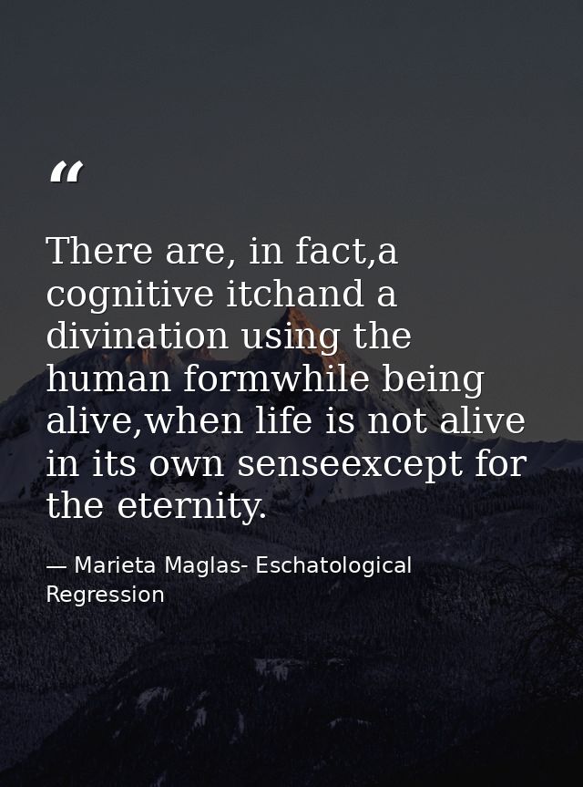 There are, in fact,a cognitive itchand a divination using the human formwhile being alive,when life is not alive in its  — Marieta Maglas- Eschatological Regression