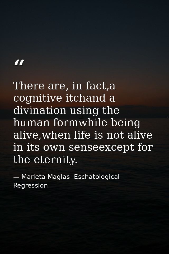 There are, in fact,a cognitive itchand a divination using the human formwhile being alive,when life is not alive in its  — Marieta Maglas- Eschatological Regression