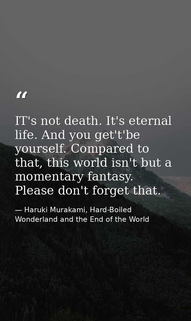 IT's not death. It's eternal life. And you get't'be yourself. Compared to that, this world isn't but a momentary fantasy — Haruki Murakami, Hard-Boiled Wonderland and the End of the World