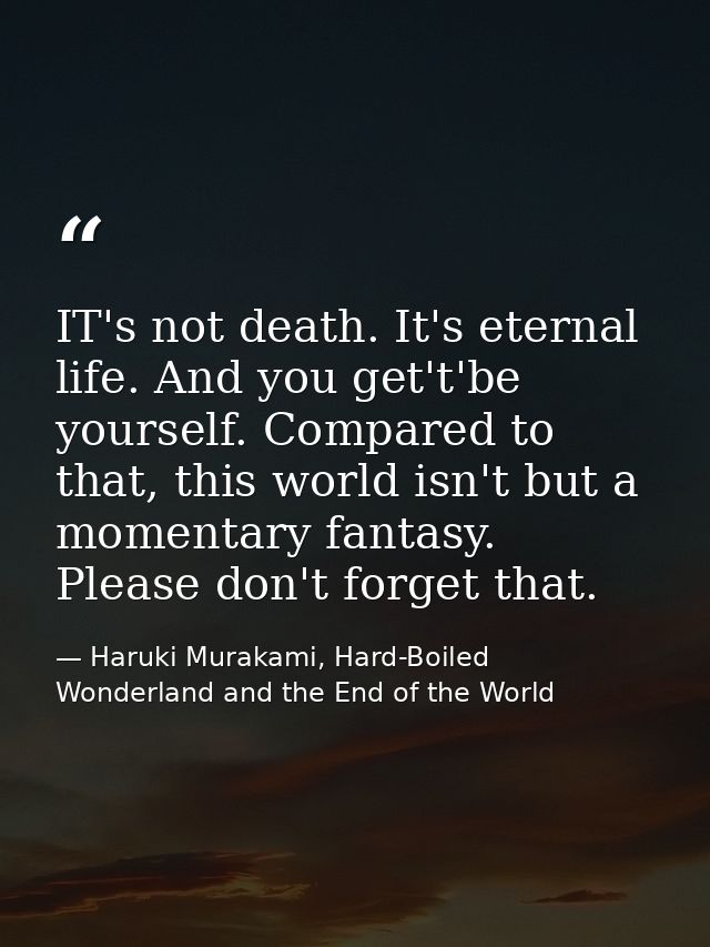 IT's not death. It's eternal life. And you get't'be yourself. Compared to that, this world isn't but a momentary fantasy — Haruki Murakami, Hard-Boiled Wonderland and the End of the World