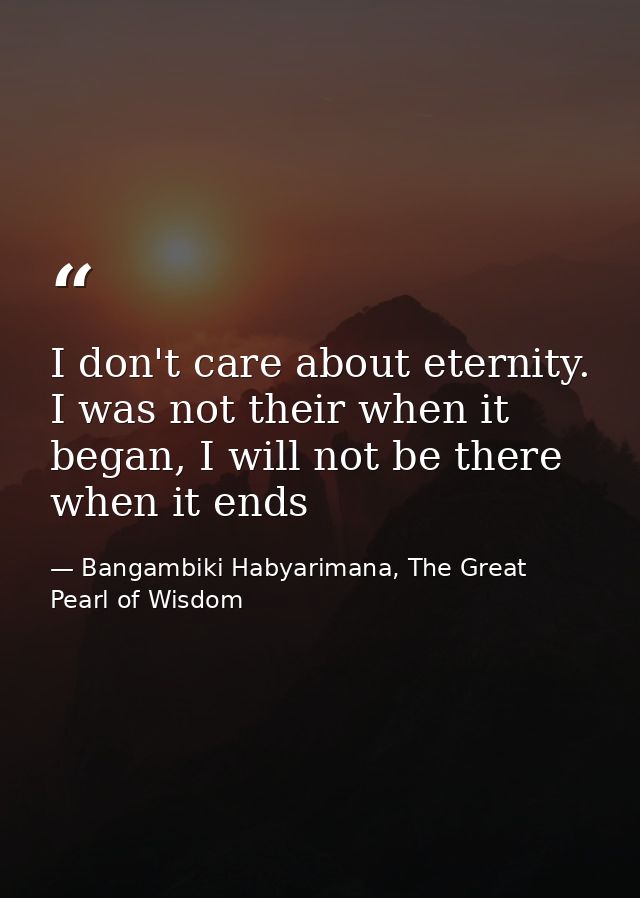 I don't care about eternity. I was not their when it began, I will not be there when it ends — Bangambiki Habyarimana, The Great Pearl of Wisdom