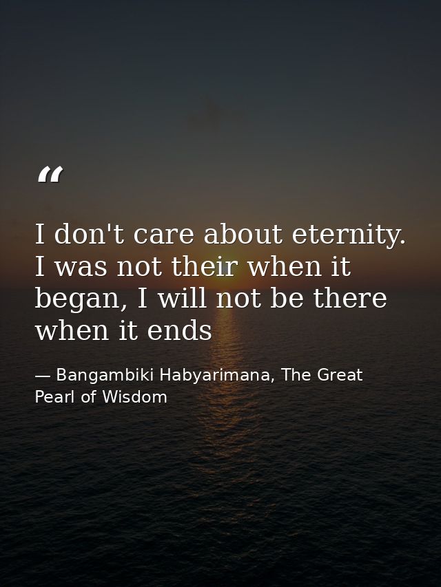 I don't care about eternity. I was not their when it began, I will not be there when it ends — Bangambiki Habyarimana, The Great Pearl of Wisdom
