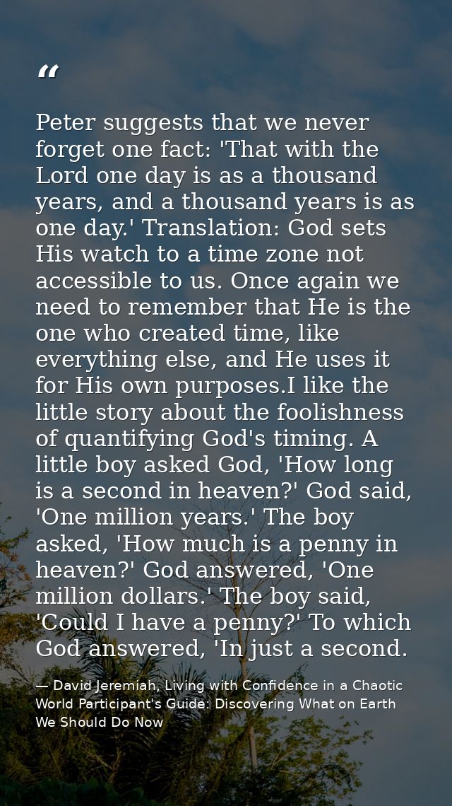 Peter suggests that we never forget one fact: 'That with the Lord one day is as a thousand years, and a thousand years i — David Jeremiah, Living with Confidence in a Chaotic World Participant's Guide: Discovering What on Earth We Should Do Now