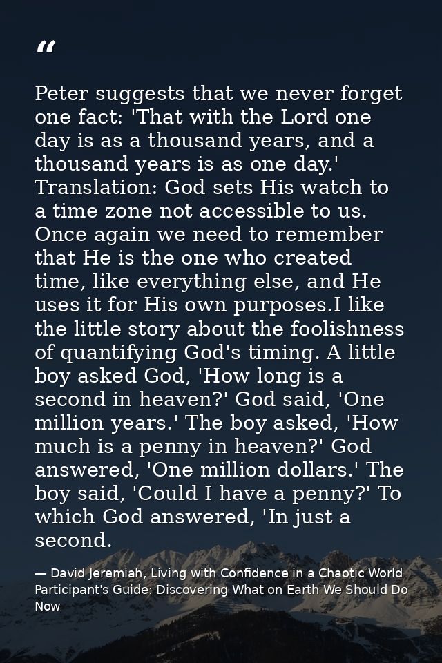Peter suggests that we never forget one fact: 'That with the Lord one day is as a thousand years, and a thousand years i — David Jeremiah, Living with Confidence in a Chaotic World Participant's Guide: Discovering What on Earth We Should Do Now