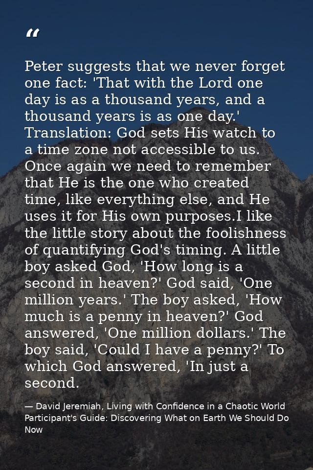 Peter suggests that we never forget one fact: 'That with the Lord one day is as a thousand years, and a thousand years i — David Jeremiah, Living with Confidence in a Chaotic World Participant's Guide: Discovering What on Earth We Should Do Now
