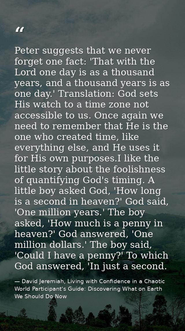 Peter suggests that we never forget one fact: 'That with the Lord one day is as a thousand years, and a thousand years i — David Jeremiah, Living with Confidence in a Chaotic World Participant's Guide: Discovering What on Earth We Should Do Now