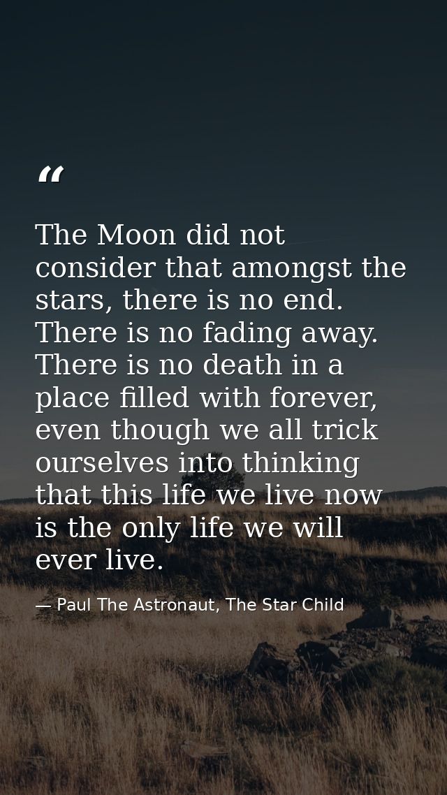 The Moon did not consider that amongst the stars, there is no end. There is no fading away. There is no death in a place — Paul The Astronaut, The Star Child