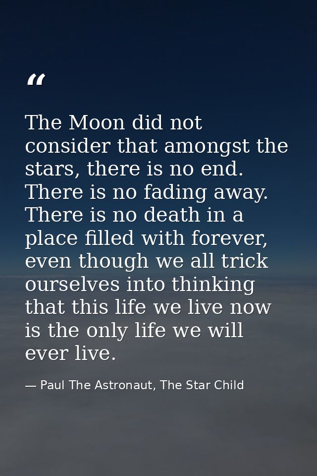The Moon did not consider that amongst the stars, there is no end. There is no fading away. There is no death in a place — Paul The Astronaut, The Star Child