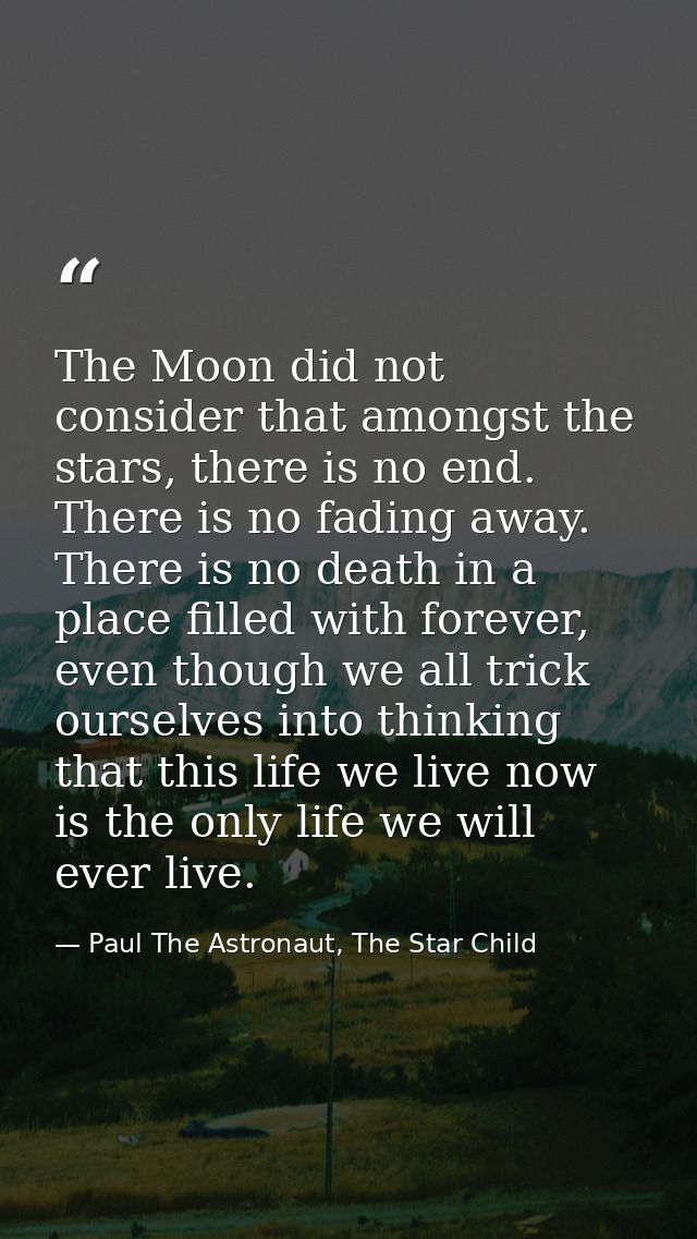 The Moon did not consider that amongst the stars, there is no end. There is no fading away. There is no death in a place — Paul The Astronaut, The Star Child