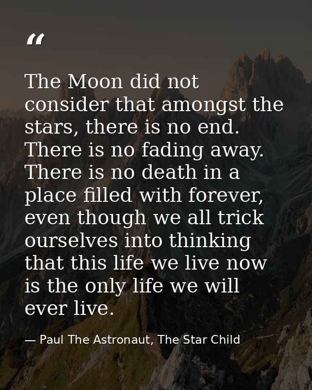 The Moon did not consider that amongst the stars, there is no end. There is no fading away. There is no death in a place — Paul The Astronaut, The Star Child