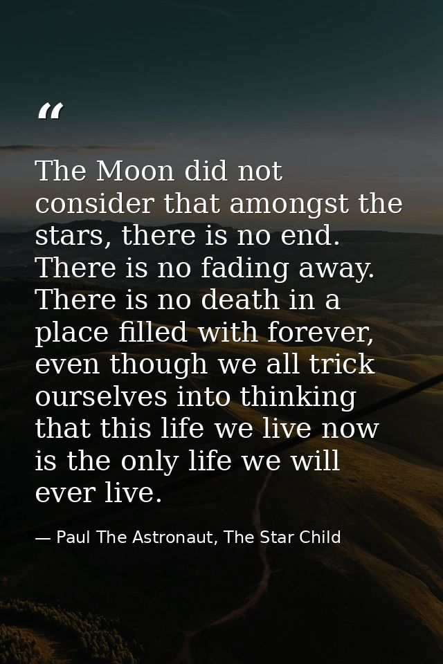 The Moon did not consider that amongst the stars, there is no end. There is no fading away. There is no death in a place — Paul The Astronaut, The Star Child