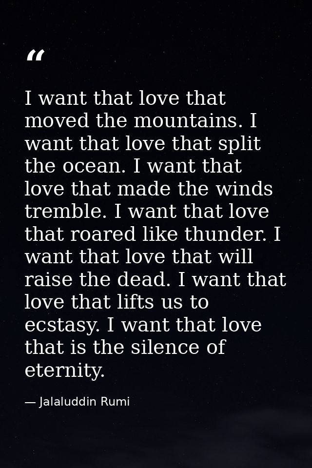 I want that love that moved the mountains. I want that love that split the ocean. I want that love that made the winds t — Jalaluddin Rumi