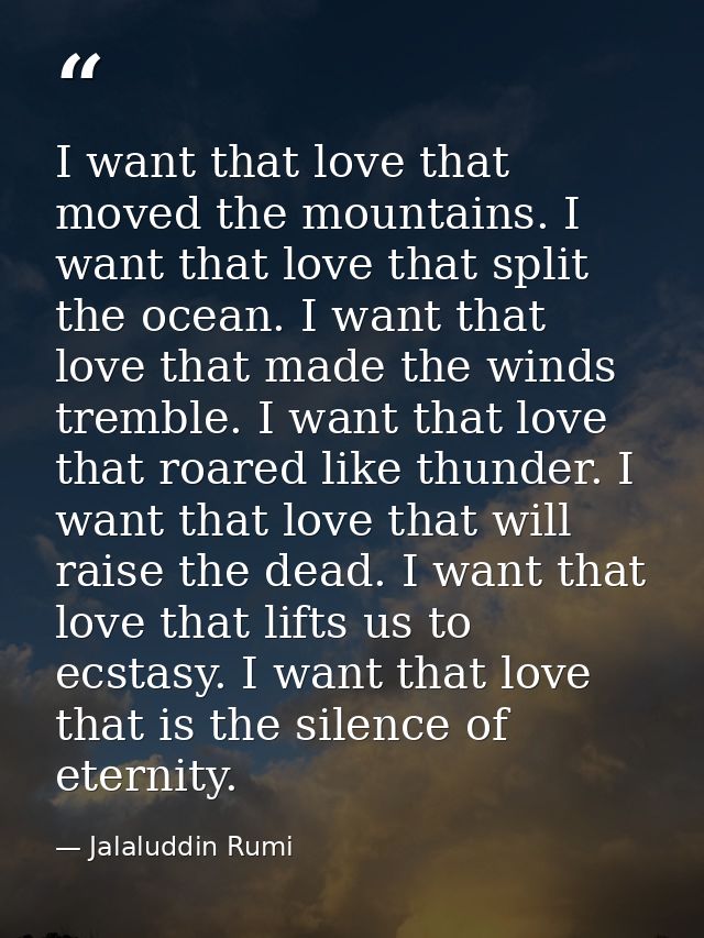 I want that love that moved the mountains. I want that love that split the ocean. I want that love that made the winds t — Jalaluddin Rumi