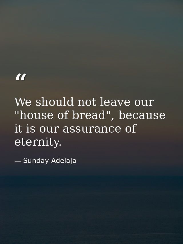 We should not leave our "house of bread", because it is our assurance of eternity. — Sunday Adelaja