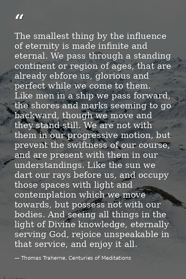 The smallest thing by the influence of eternity is made infinite and eternal. We pass through a standing continent or re — Thomas Traherne, Centuries of Meditations