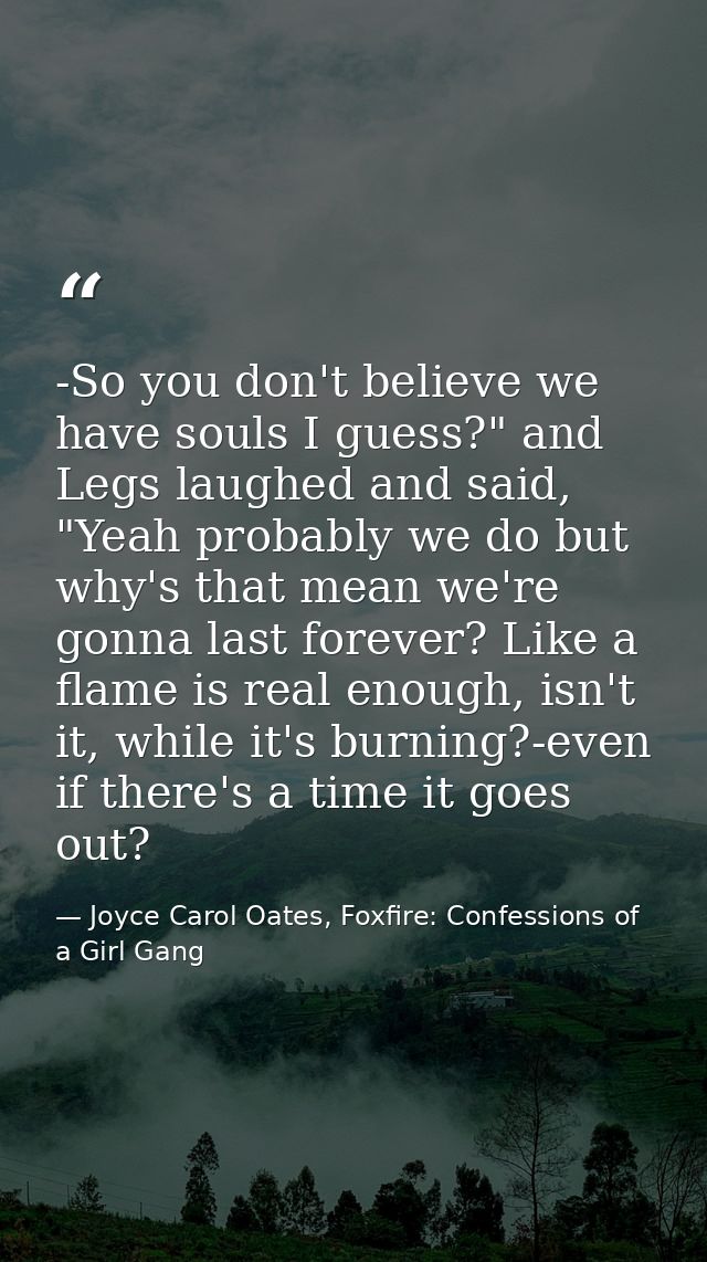 -So you don't believe we have souls I guess?" and Legs laughed and said, "Yeah probably we do but why's that mean we're  — Joyce Carol Oates, Foxfire: Confessions of a Girl Gang