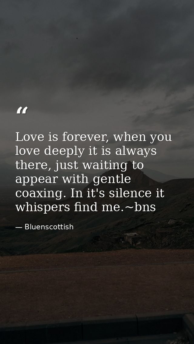 Love is forever, when you love deeply it is always there, just waiting to appear with gentle coaxing. In it's silence it — Bluenscottish