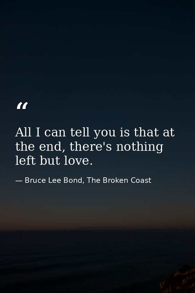All I can tell you is that at the end, there's nothing left but love. — Bruce Lee Bond, The Broken Coast