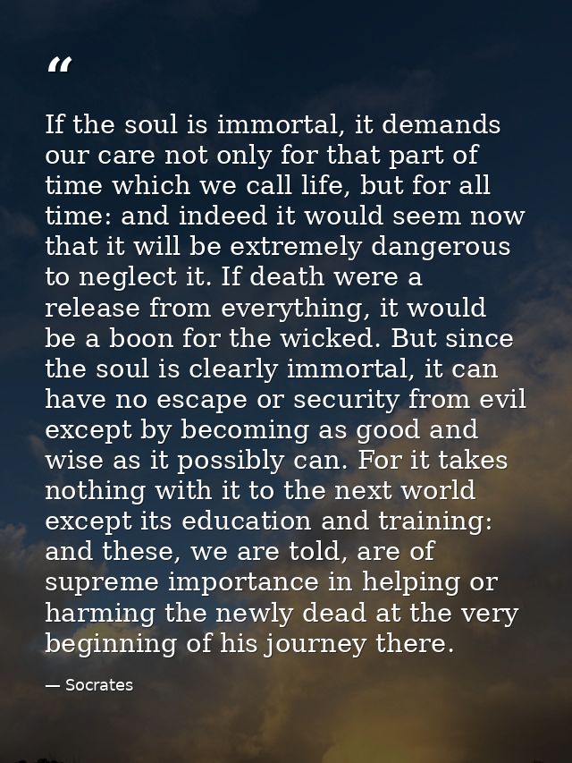 If the soul is immortal, it demands our care not only for that part of time which we call life, but for all time: and in — Socrates