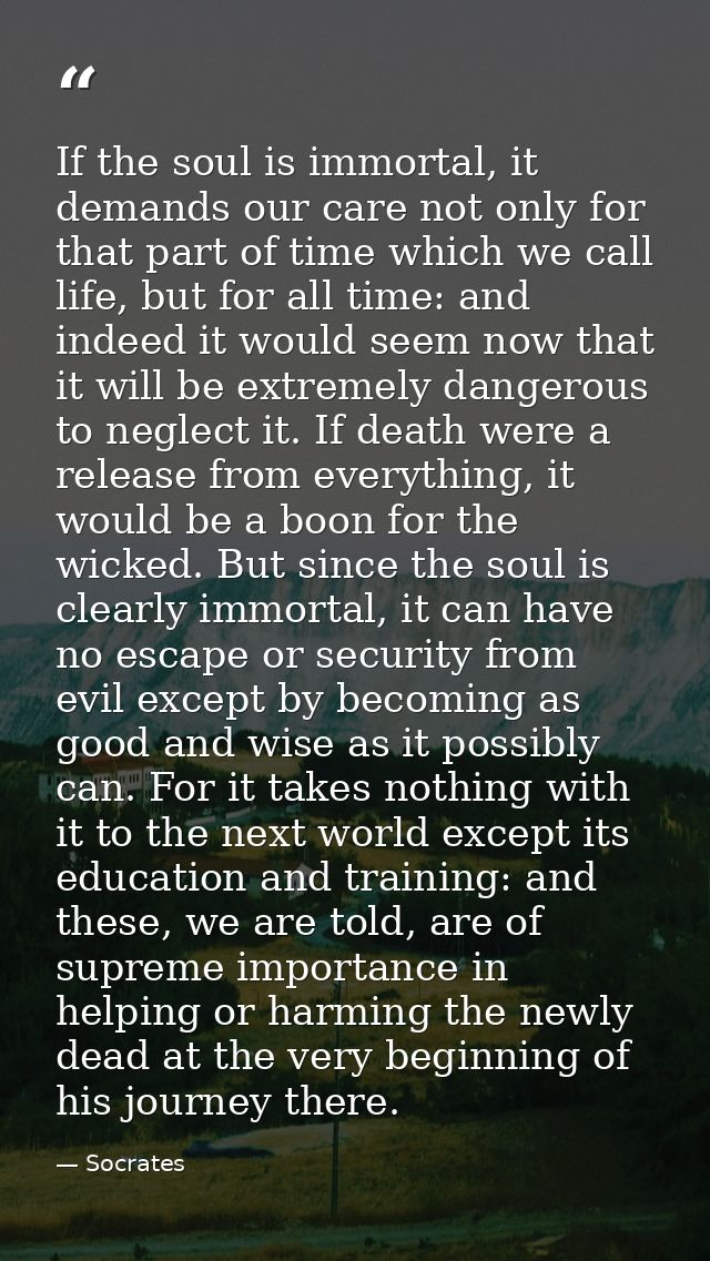 If the soul is immortal, it demands our care not only for that part of time which we call life, but for all time: and in — Socrates