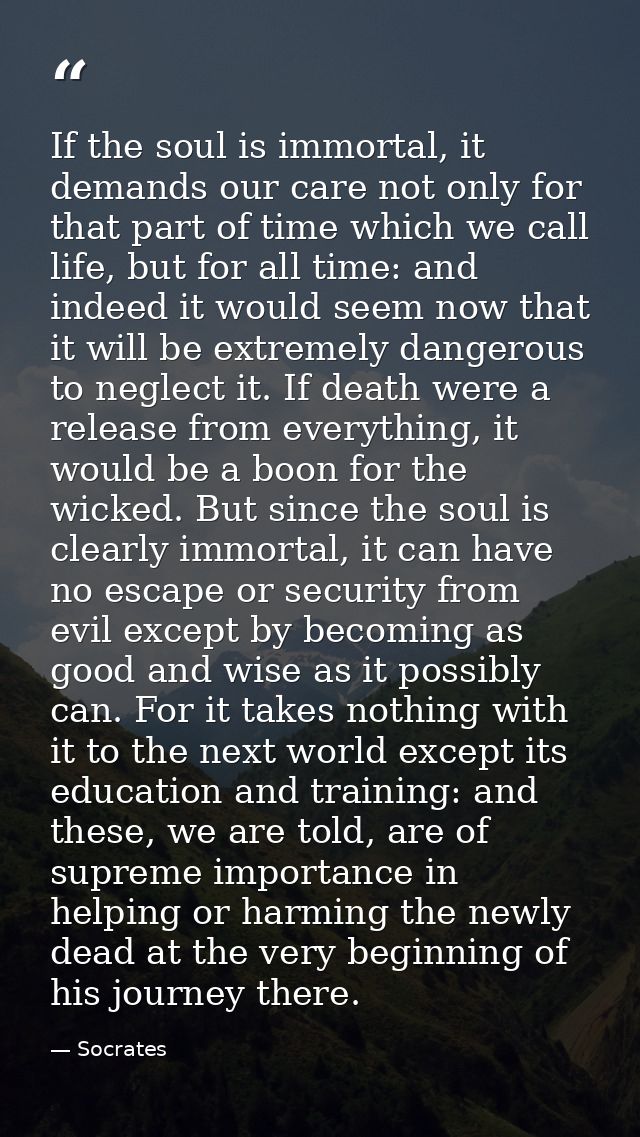 If the soul is immortal, it demands our care not only for that part of time which we call life, but for all time: and in — Socrates
