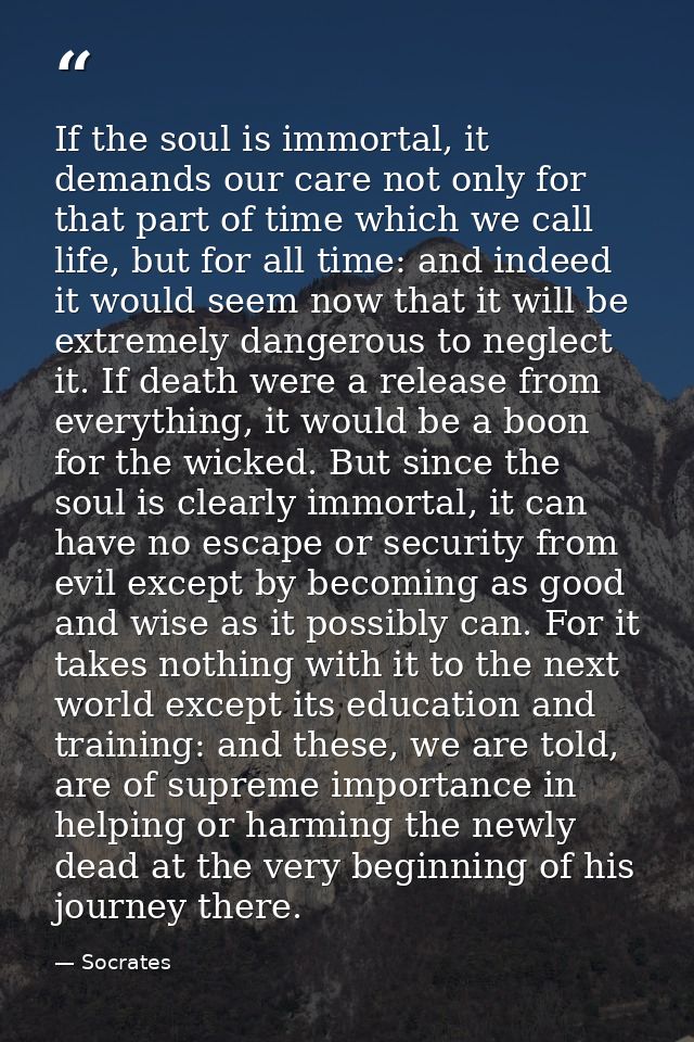 If the soul is immortal, it demands our care not only for that part of time which we call life, but for all time: and in — Socrates
