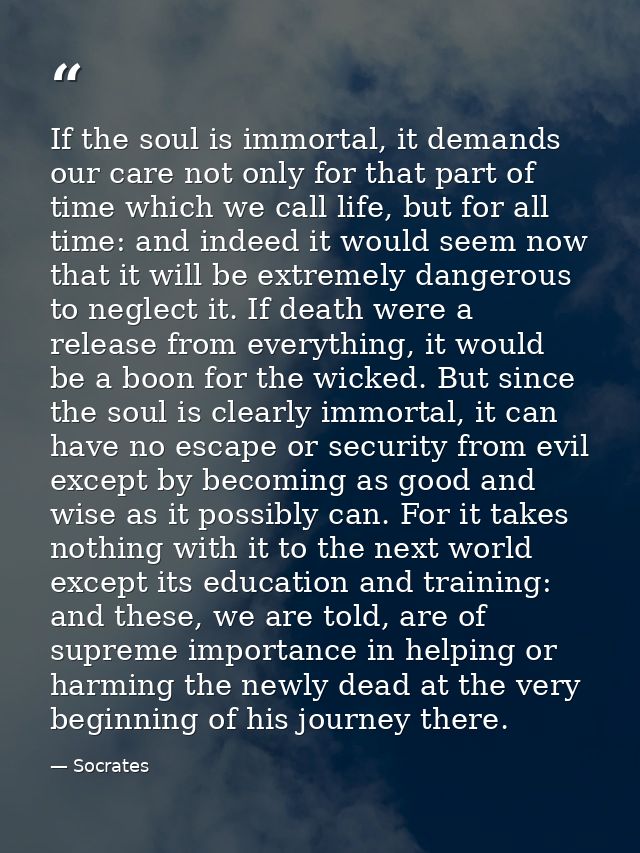 If the soul is immortal, it demands our care not only for that part of time which we call life, but for all time: and in — Socrates
