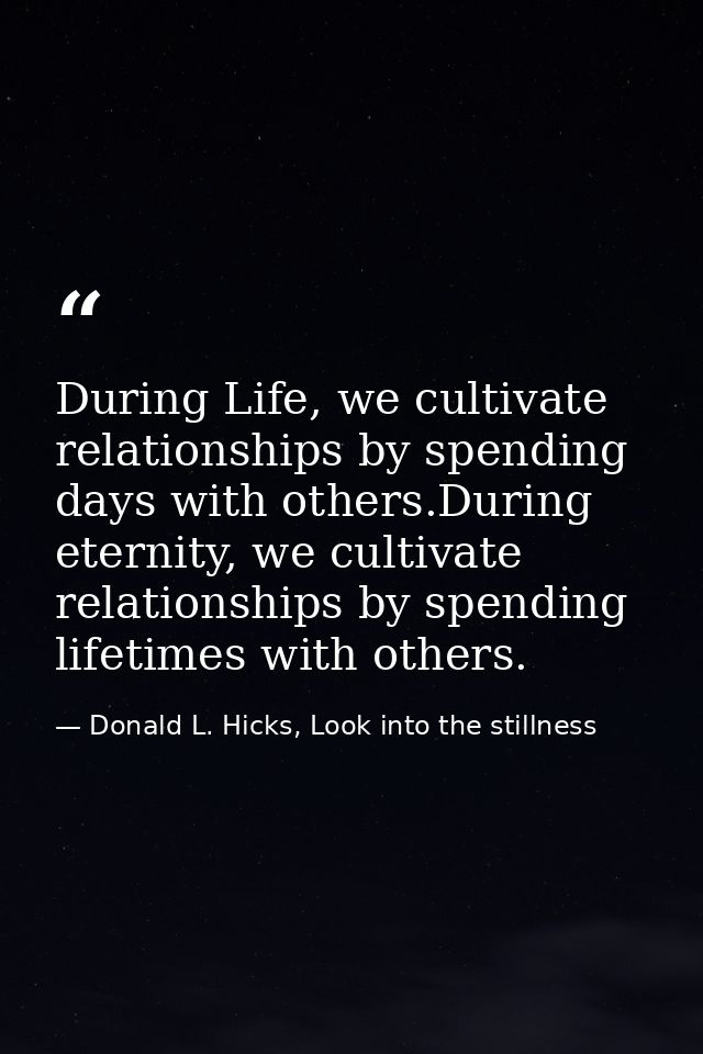 During Life, we cultivate relationships by spending days with others.During eternity, we cultivate relationships by spen — Donald L. Hicks, Look into the stillness