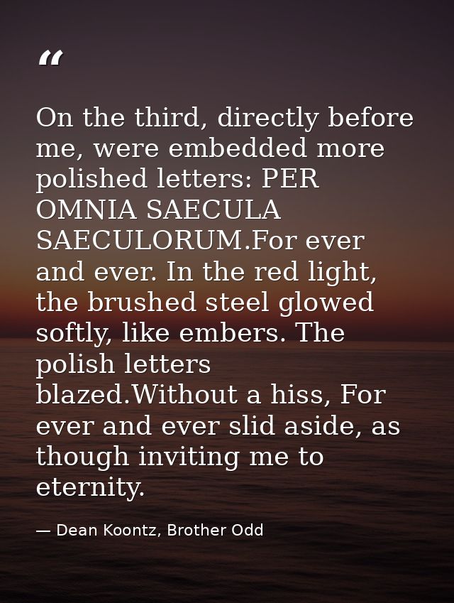On the third, directly before me, were embedded more polished letters: PER OMNIA SAECULA SAECULORUM.For ever and ever. I — Dean Koontz, Brother Odd