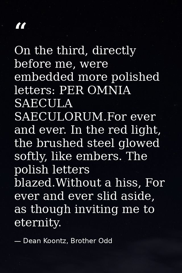 On the third, directly before me, were embedded more polished letters: PER OMNIA SAECULA SAECULORUM.For ever and ever. I — Dean Koontz, Brother Odd