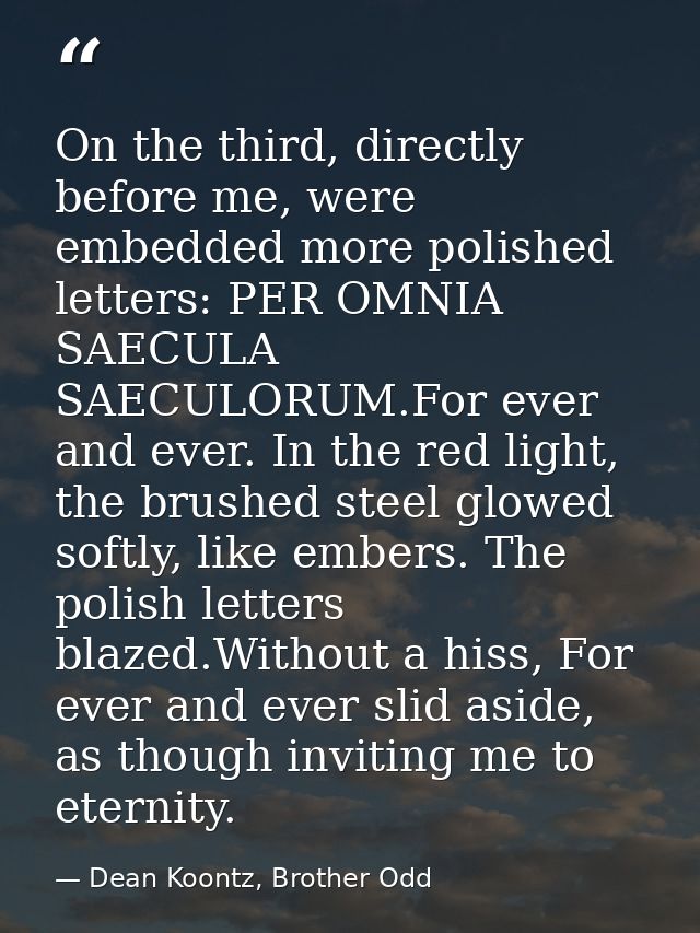 On the third, directly before me, were embedded more polished letters: PER OMNIA SAECULA SAECULORUM.For ever and ever. I — Dean Koontz, Brother Odd