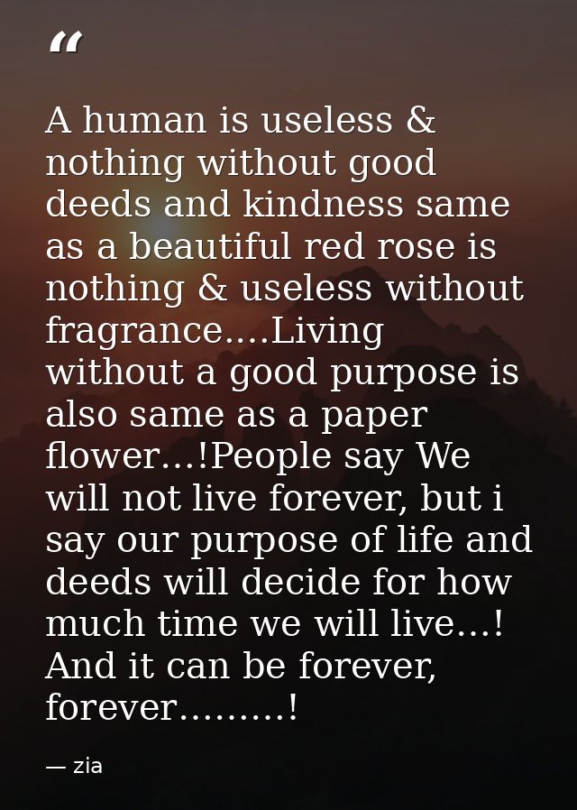 A human is useless & nothing without good deeds and kindness same as a beautiful red rose is nothing & useless without f — zia