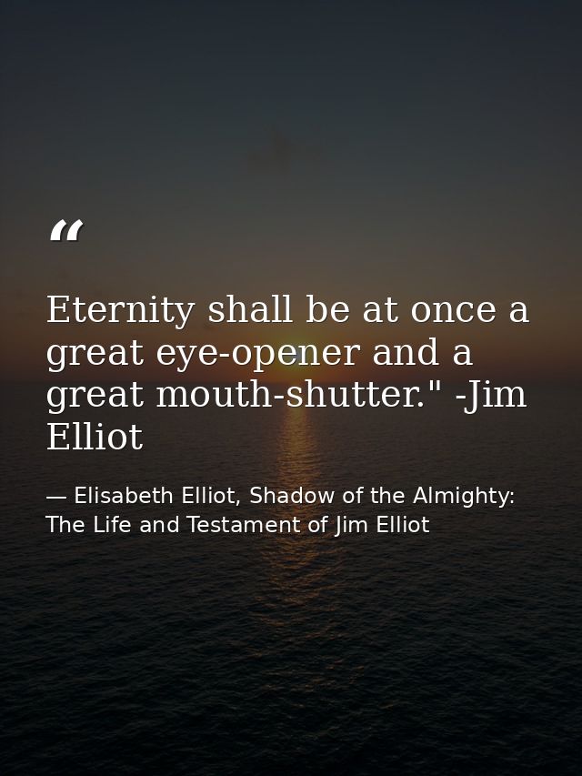 Eternity shall be at once a great eye-opener and a great mouth-shutter." -Jim Elliot — Elisabeth Elliot, Shadow of the Almighty: The Life and Testament of Jim Elliot