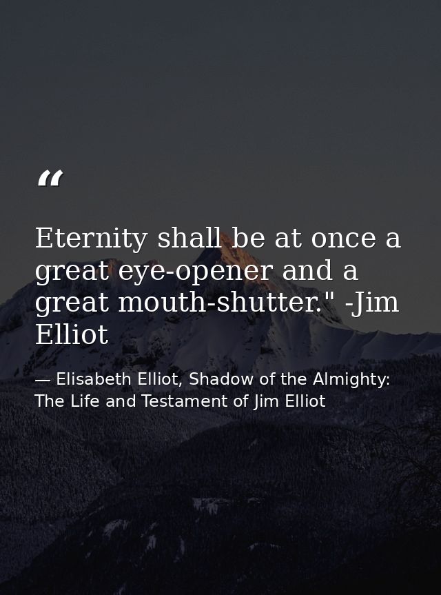 Eternity shall be at once a great eye-opener and a great mouth-shutter." -Jim Elliot — Elisabeth Elliot, Shadow of the Almighty: The Life and Testament of Jim Elliot