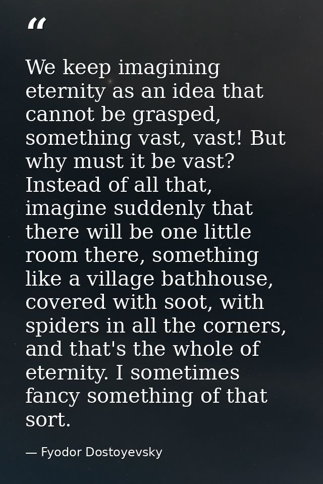 We keep imagining eternity as an idea that cannot be grasped, something vast, vast! But why must it be vast? Instead of  — Fyodor Dostoyevsky