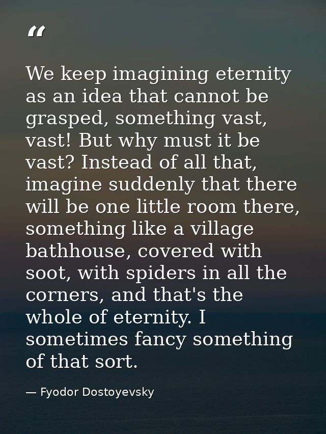 We keep imagining eternity as an idea that cannot be grasped, something vast, vast! But why must it be vast? Instead of  — Fyodor Dostoyevsky