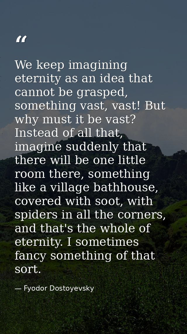 We keep imagining eternity as an idea that cannot be grasped, something vast, vast! But why must it be vast? Instead of  — Fyodor Dostoyevsky
