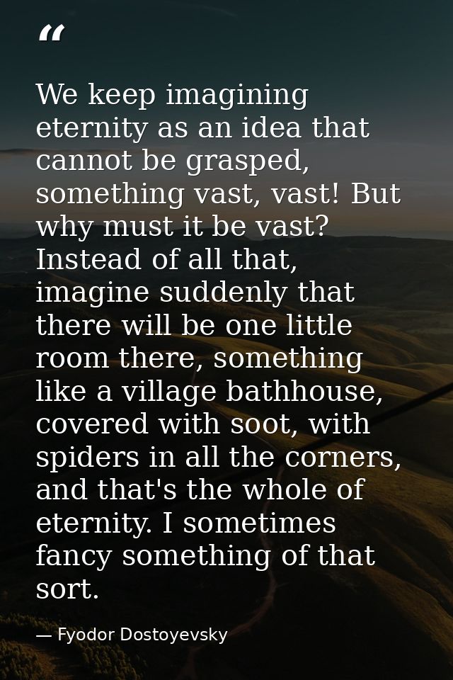 We keep imagining eternity as an idea that cannot be grasped, something vast, vast! But why must it be vast? Instead of  — Fyodor Dostoyevsky