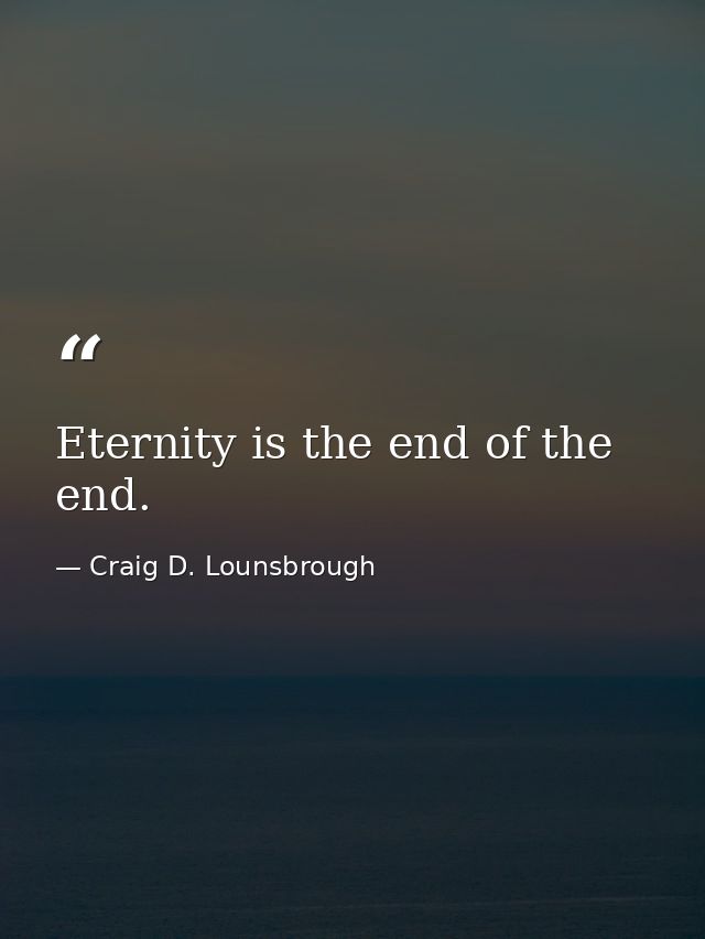 Eternity is the end of the end. — Craig D. Lounsbrough