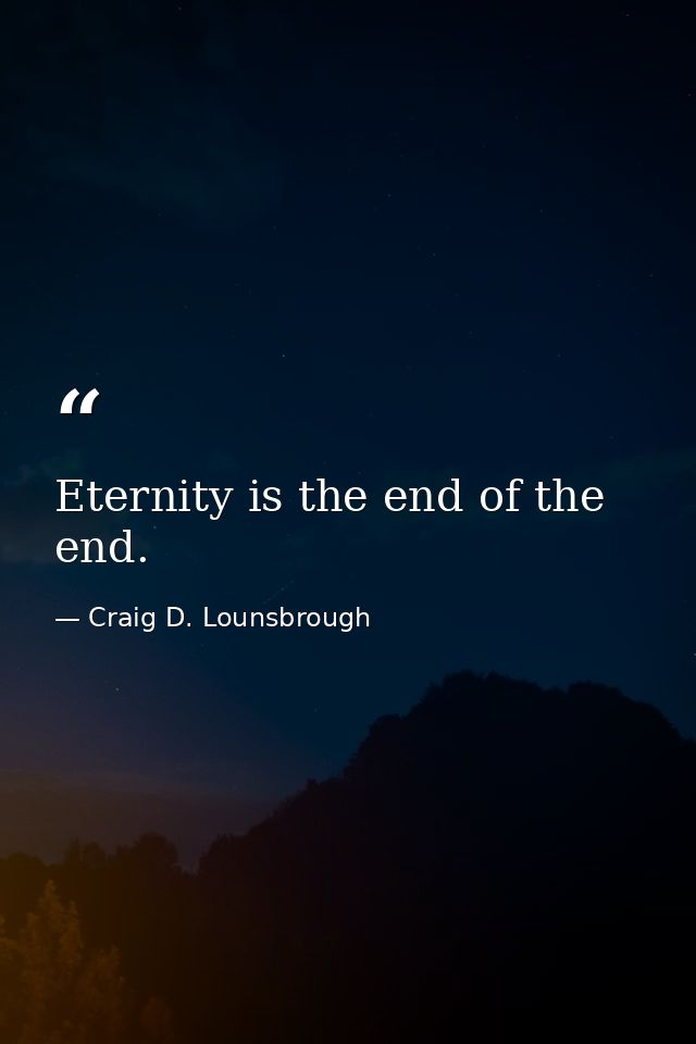 Eternity is the end of the end. — Craig D. Lounsbrough