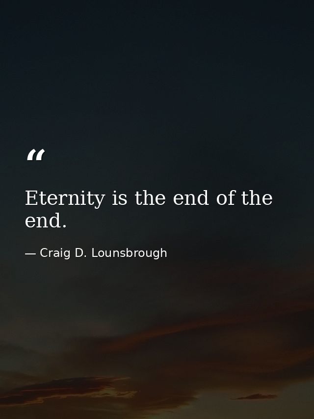 Eternity is the end of the end. — Craig D. Lounsbrough